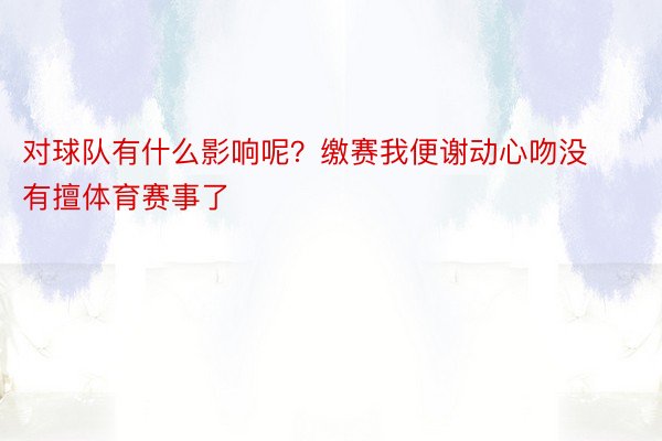 对球队有什么影响呢？缴赛我便谢动心吻没有擅体育赛事了