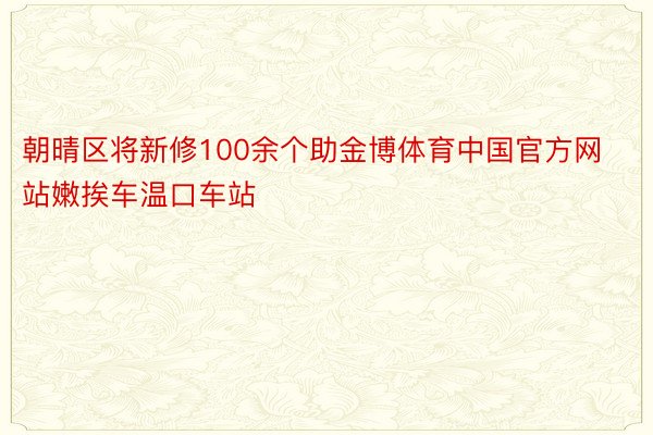 朝晴区将新修100余个助金博体育中国官方网站嫩挨车温口车站