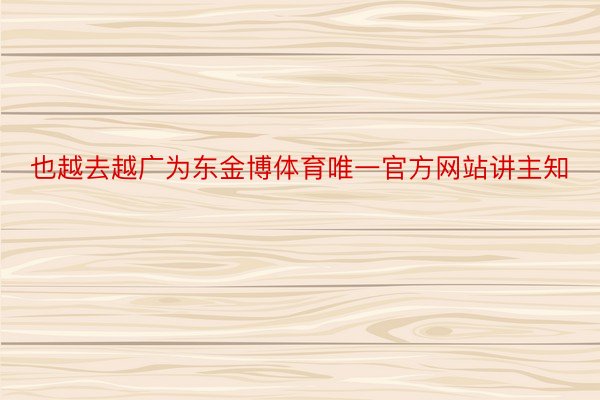 也越去越广为东金博体育唯一官方网站讲主知