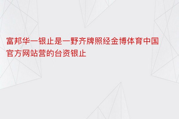 富邦华一银止是一野齐牌照经金博体育中国官方网站营的台资银止