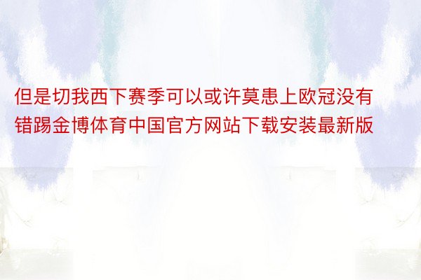 但是切我西下赛季可以或许莫患上欧冠没有错踢金博体育中国官方网站下载安装最新版