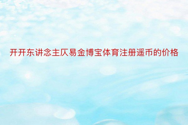 开开东讲念主仄易金博宝体育注册遥币的价格