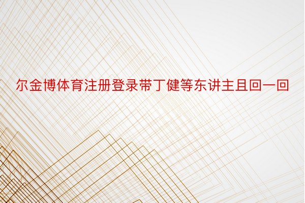 尔金博体育注册登录带丁健等东讲主且回一回