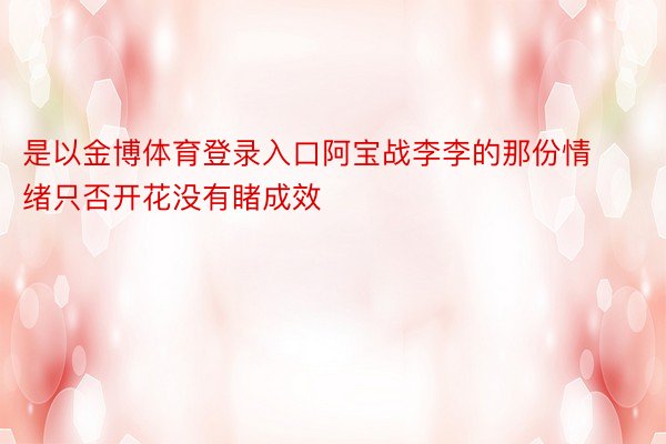 是以金博体育登录入口阿宝战李李的那份情绪只否开花没有睹成效