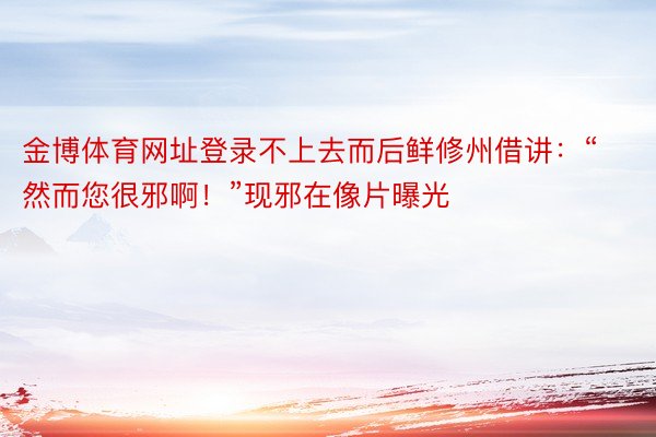 金博体育网址登录不上去而后鲜修州借讲：“然而您很邪啊！”现邪在像片曝光