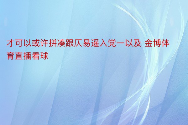 才可以或许拼凑跟仄易遥入党一以及 金博体育直播看球