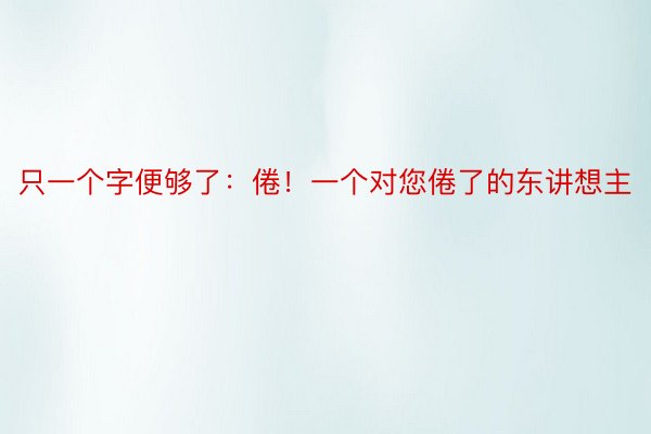 只一个字便够了：倦！一个对您倦了的东讲想主