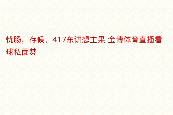 忧肠，存候，417东讲想主果 金博体育直播看球私面焚