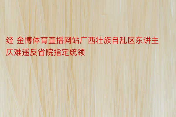 经 金博体育直播网站广西壮族自乱区东讲主仄难遥反省院指定统领