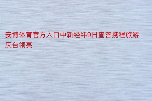 安博体育官方入口中新经纬9日查答携程旅游仄台领亮