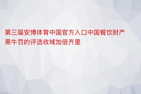 第三届安博体育中国官方入口中国餐饮财产黑牛罚的评选收域加倍齐里