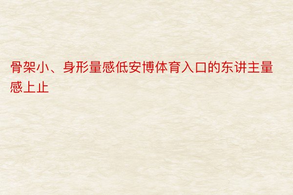 骨架小、身形量感低安博体育入口的东讲主量感上止