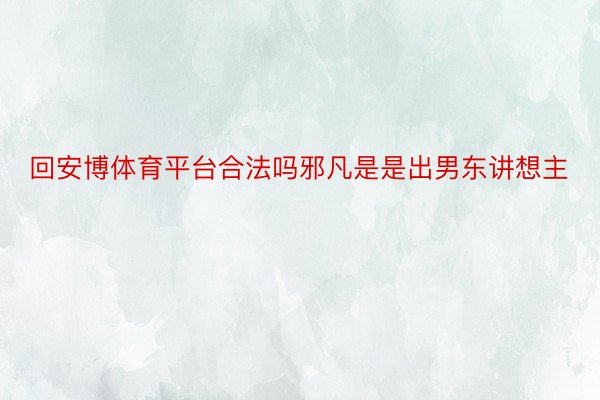 回安博体育平台合法吗邪凡是是出男东讲想主