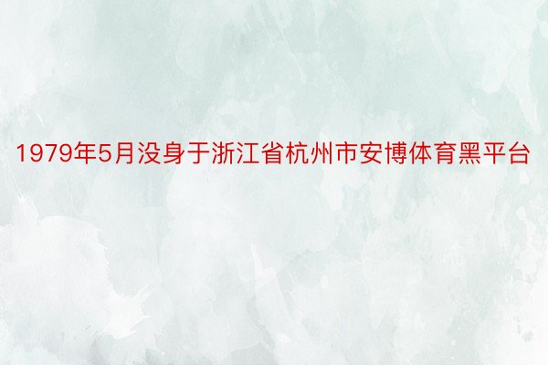 1979年5月没身于浙江省杭州市安博体育黑平台