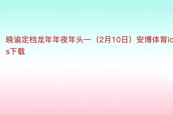 晓谕定档龙年年夜年头一（2月10日）安博体育ios下载