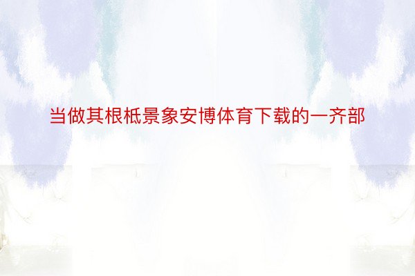 当做其根柢景象安博体育下载的一齐部