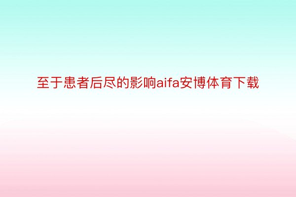 至于患者后尽的影响aifa安博体育下载