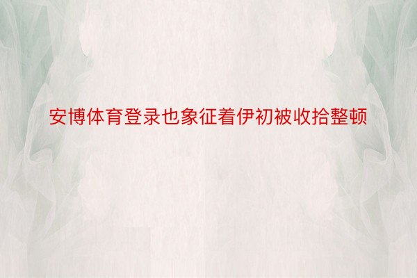 安博体育登录也象征着伊初被收拾整顿