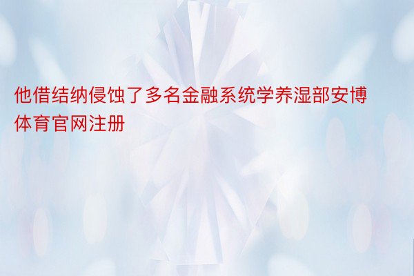 他借结纳侵蚀了多名金融系统学养湿部安博体育官网注册