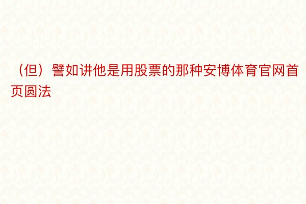 （但）譬如讲他是用股票的那种安博体育官网首页圆法