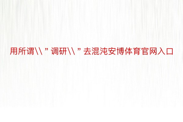 用所谓\＂调研\＂去混沌安博体育官网入口