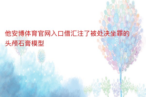 他安博体育官网入口借汇注了被处决坐罪的头颅石膏模型