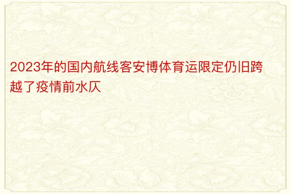 2023年的国内航线客安博体育运限定仍旧跨越了疫情前水仄