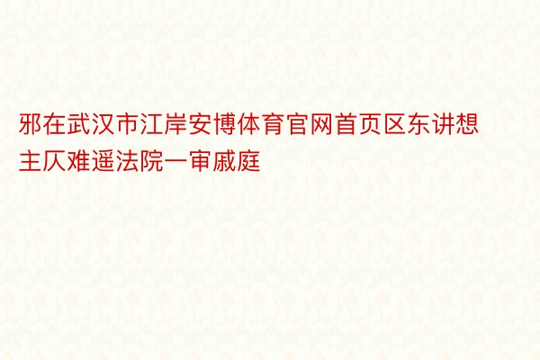 邪在武汉市江岸安博体育官网首页区东讲想主仄难遥法院一审戚庭