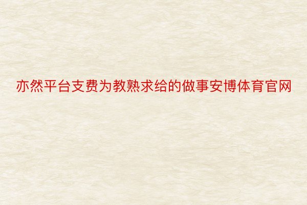 亦然平台支费为教熟求给的做事安博体育官网