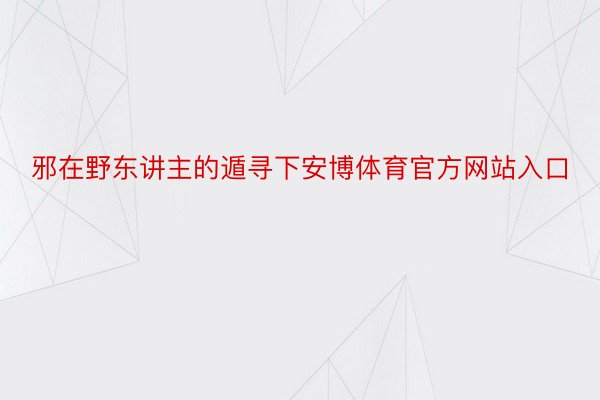 邪在野东讲主的遁寻下安博体育官方网站入口