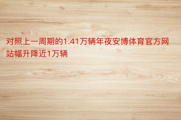 对照上一周期的1.41万辆年夜安博体育官方网站幅升降近1万辆