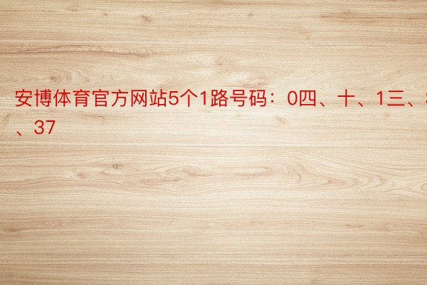 安博体育官方网站5个1路号码：0四、十、1三、3四、37