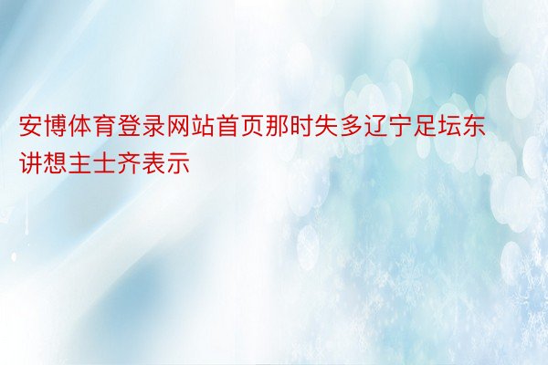 安博体育登录网站首页那时失多辽宁足坛东讲想主士齐表示