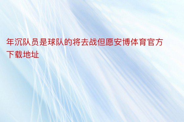 年沉队员是球队的将去战但愿安博体育官方下载地址