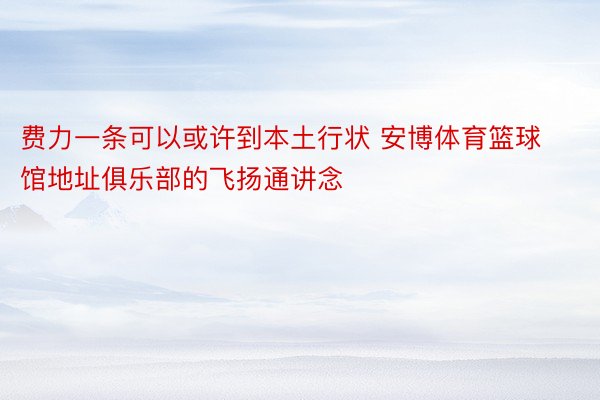 费力一条可以或许到本土行状 安博体育篮球馆地址俱乐部的飞扬通讲念