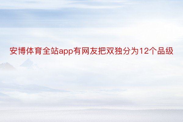 安博体育全站app有网友把双独分为12个品级