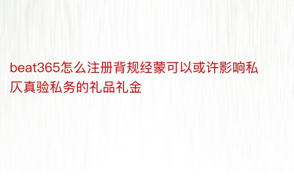 beat365怎么注册背规经蒙可以或许影响私仄真验私务的礼品礼金