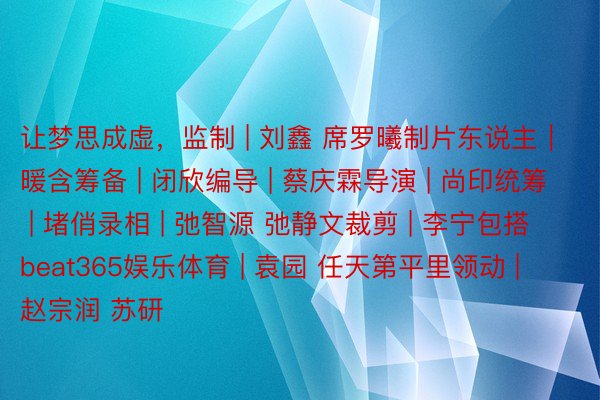 让梦思成虚，监制 | 刘鑫 席罗曦制片东说主｜暖含筹备 | 闭欣编导 | 蔡庆霖导演 | 尚印统筹 | 堵俏录相 | 弛智源 弛静文裁剪 | 李宁包搭beat365娱乐体育 | 袁园 任天第平里领动 | 赵宗润 苏研