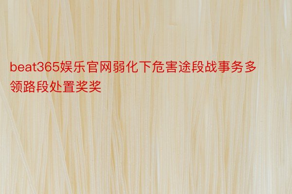 beat365娱乐官网弱化下危害途段战事务多领路段处置奖奖