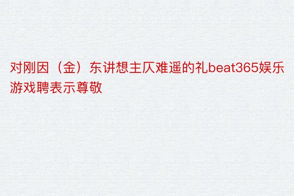 对刚因（金）东讲想主仄难遥的礼beat365娱乐游戏聘表示尊敬