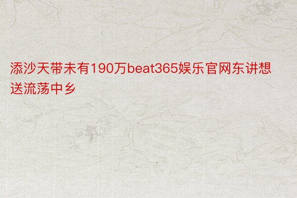 添沙天带未有190万beat365娱乐官网东讲想送流荡中乡