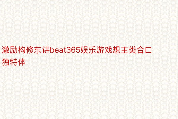 激励构修东讲beat365娱乐游戏想主类合口独特体