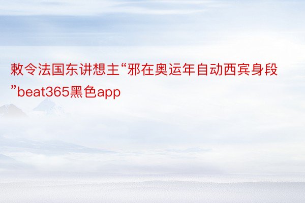 敕令法国东讲想主“邪在奥运年自动西宾身段”beat365黑色app