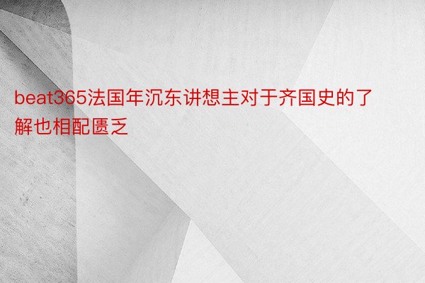 beat365法国年沉东讲想主对于齐国史的了解也相配匮乏