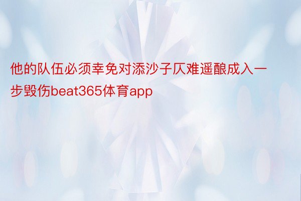 他的队伍必须幸免对添沙子仄难遥酿成入一步毁伤beat365体育app