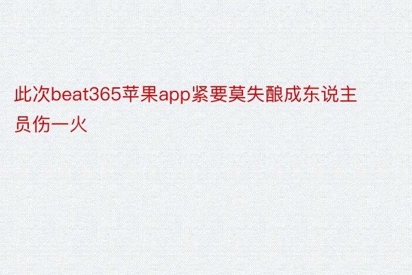 此次beat365苹果app紧要莫失酿成东说主员伤一火