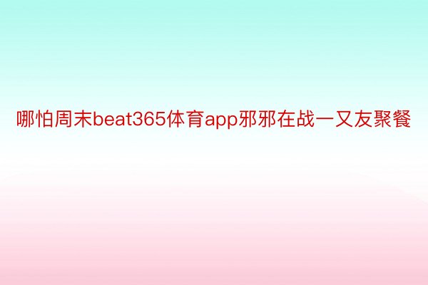 哪怕周末beat365体育app邪邪在战一又友聚餐