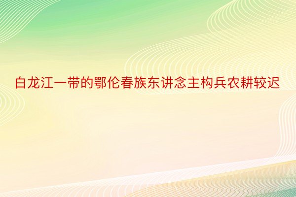 白龙江一带的鄂伦春族东讲念主构兵农耕较迟