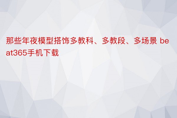 那些年夜模型搭饰多教科、多教段、多场景 beat365手机下载