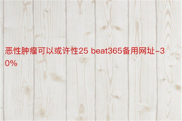 恶性肿瘤可以或许性25 beat365备用网址-30%